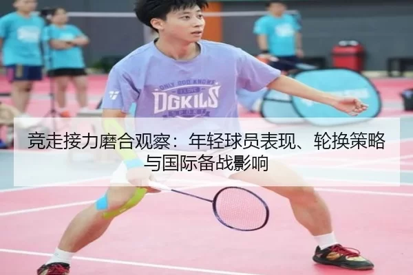 竞走接力磨合观察：年轻球员表现、轮换策略与国际备战影响