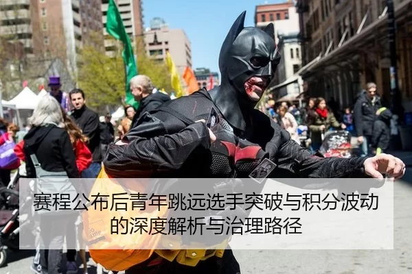 赛程公布后青年跳远选手突破与积分波动的深度解析与治理路径