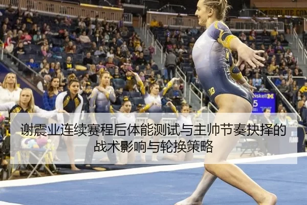 谢震业连续赛程后体能测试与主帅节奏抉择的战术影响与轮换策略